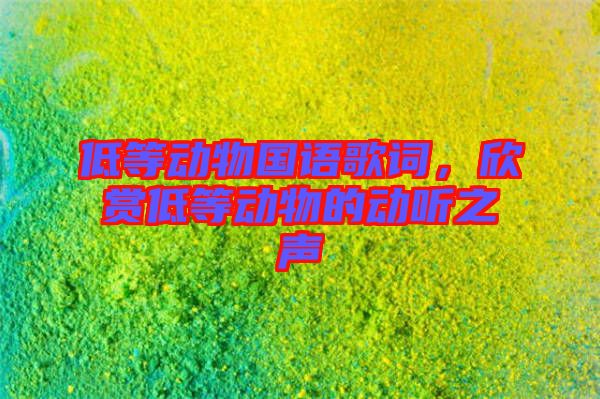 低等動(dòng)物國(guó)語(yǔ)歌詞,欣賞低等動(dòng)物的動(dòng)聽(tīng)之聲