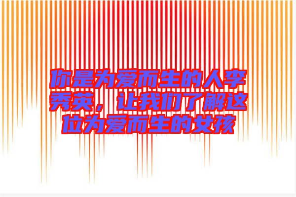 你是為愛而生的人李秀英,讓我們了解這位為愛而生的女孩