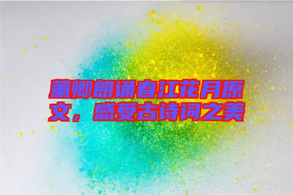 董卿朗誦春江花月原文,感受古詩詞之美