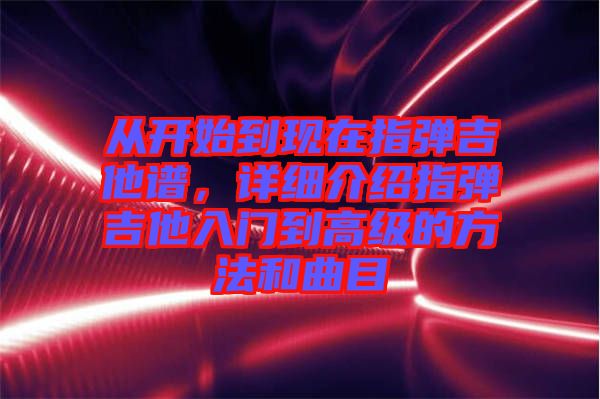 從開始到現在指彈吉他譜,詳細介紹指彈吉他入門到高級的方法和曲目
