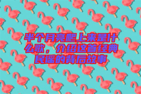 半個月亮爬上來是什么歌,介紹這首經典民謠的背后故事