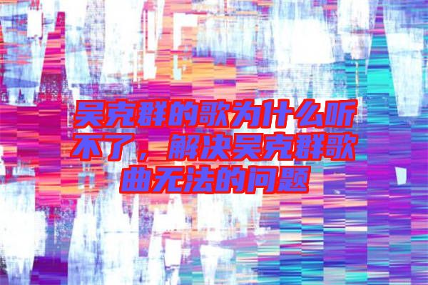 吳克群的歌為什么聽不了,解決吳克群歌曲無法的問題