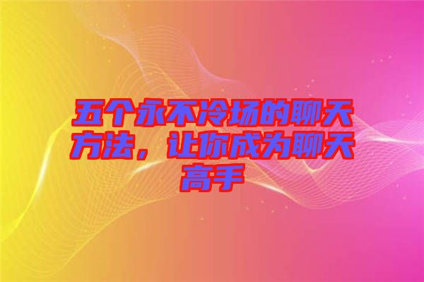 五個永不冷場的聊天方法,讓你成為聊天高手
