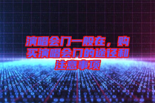 演唱會(huì)門一般在,購買演唱會(huì)門的途徑和注意事項(xiàng)