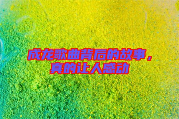 成龍歌曲背后的故事,真的讓人感動