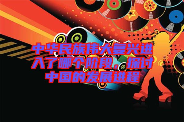 中華民族偉大復興進入了哪個階段，探討中國的發展進程
