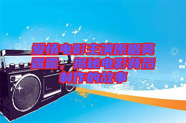 愛情電影主演原唱莫露露,揭秘電影背后制作的故事