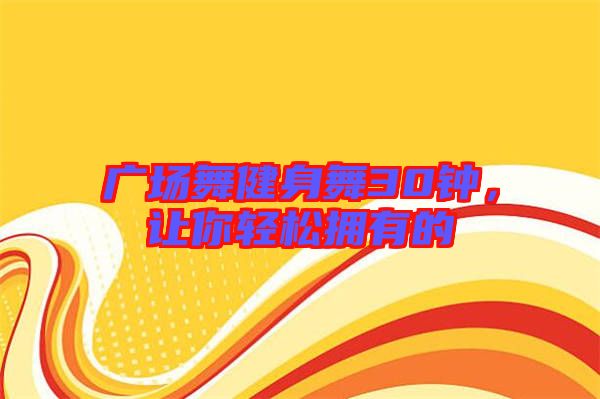 廣場舞健身舞30鐘,讓你輕松擁有的