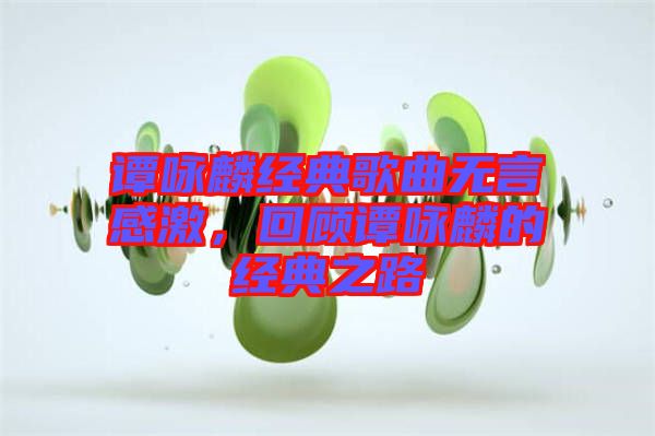 譚詠麟經典歌曲無言感激,回顧譚詠麟的經典之路