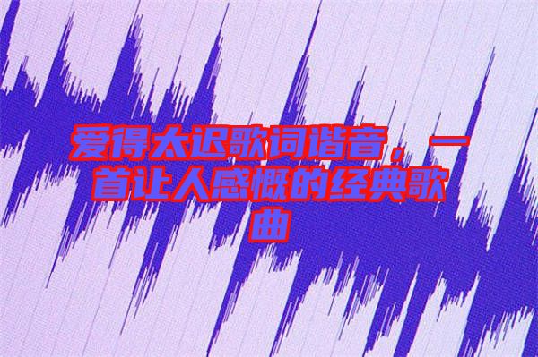 愛得太遲歌詞諧音,一首讓人感慨的經典歌曲
