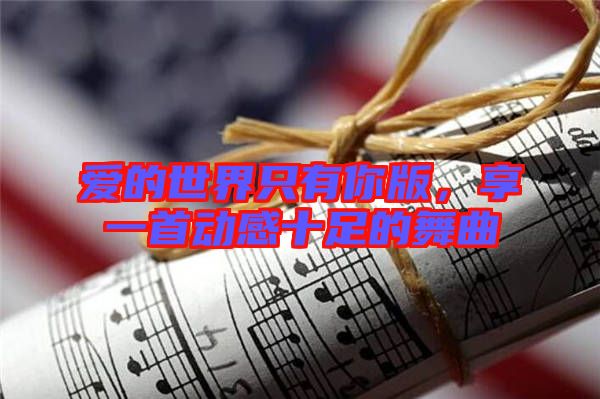 愛的世界只有你版，享一首動感十足的舞曲