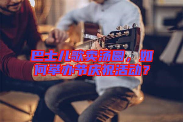 巴士兒歌賣湯圓,如何舉辦節慶祝活動?