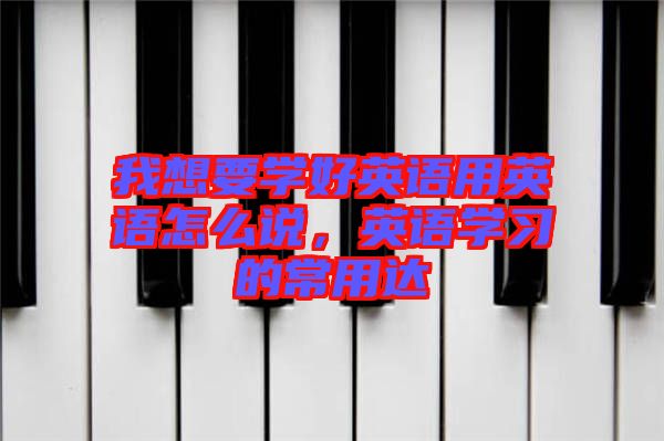 我想要學好英語用英語怎么說,英語學習的常用達