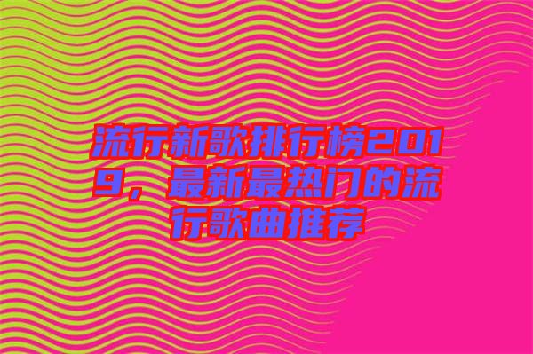 流行新歌排行榜2019,最新最熱門的流行歌曲推薦