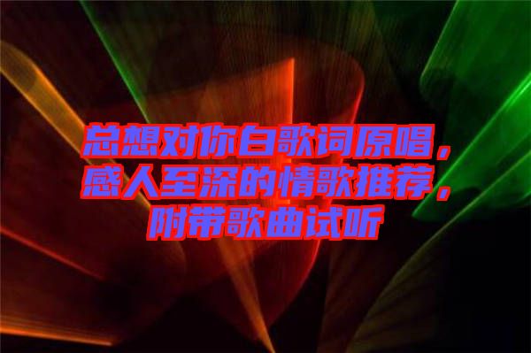 總想對你白歌詞原唱,感人至深的情歌推薦,附帶歌曲試聽