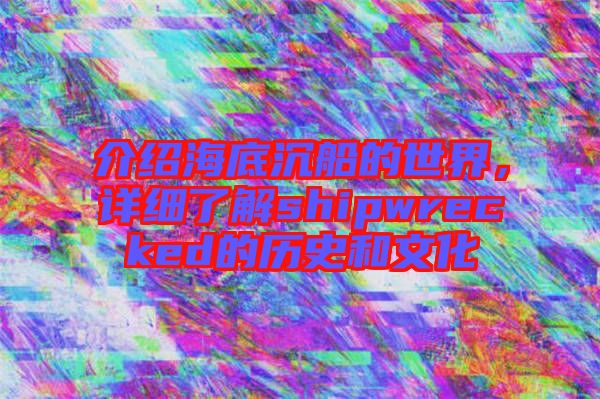 介紹海底沉船的世界,詳細了解shipwrecked的歷史和文化