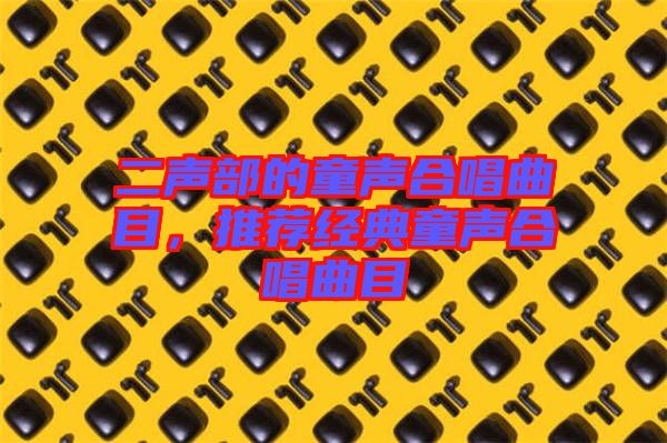 二聲部的童聲合唱曲目,推薦經典童聲合唱曲目