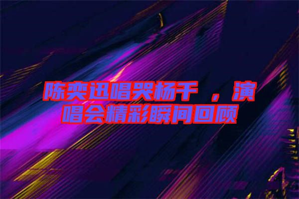 陳奕迅唱哭楊千嬅,演唱會(huì)精彩瞬間回顧