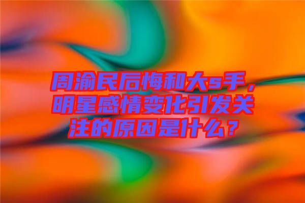 周渝民后悔和大s手,明星感情變化引發關注的原因是什么?