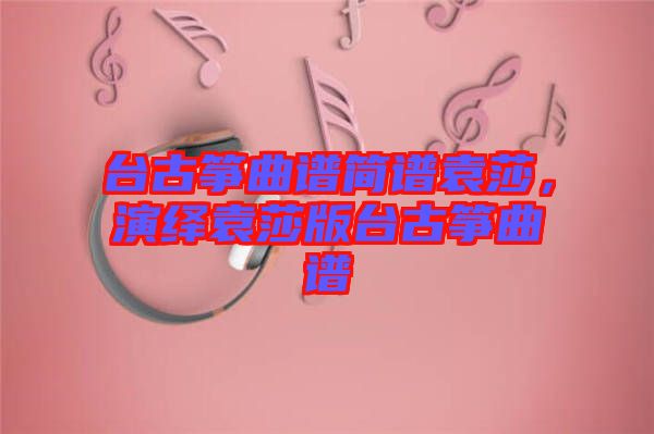 臺古箏曲譜簡譜袁莎，演繹袁莎版臺古箏曲譜