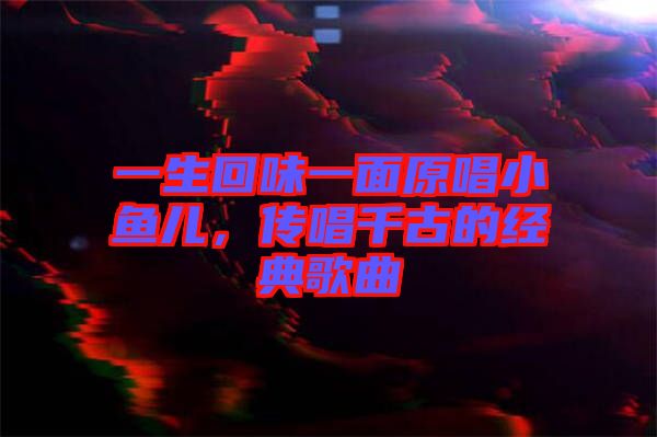 一生回味一面原唱小魚(yú)兒,傳唱千古的經(jīng)典歌曲