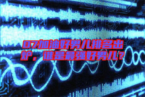07加油好男兒排名出爐，誰是最強好男兒？