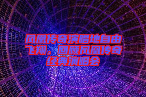 鳳凰傳奇演唱地自由飛翔，回顧鳳凰傳奇經典演唱會