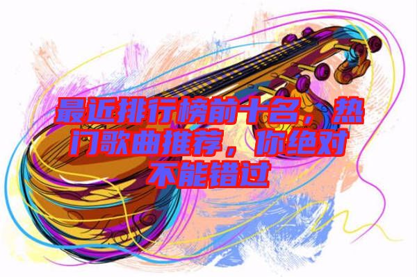 最近排行榜前十名，熱門歌曲推薦，你絕對不能錯過