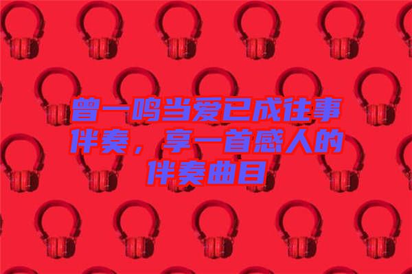 曾一鳴當愛已成往事伴奏,享一首感人的伴奏曲目