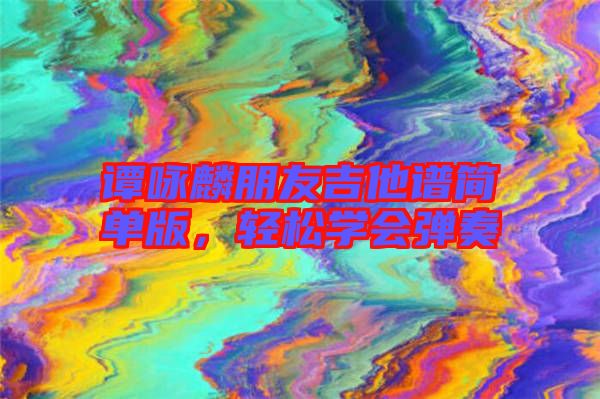 譚詠麟朋友吉他譜簡單版,輕松學(xué)會彈奏