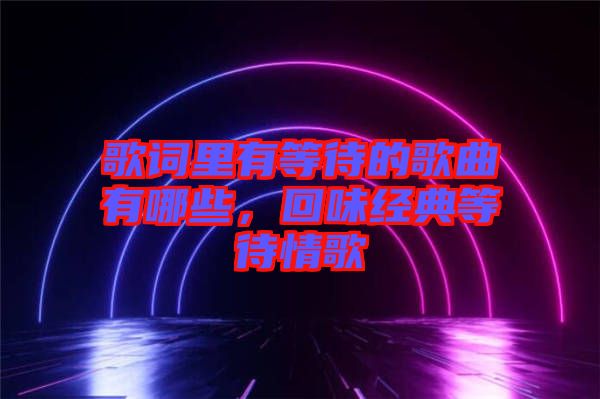 歌詞里有等待的歌曲有哪些,回味經典等待情歌