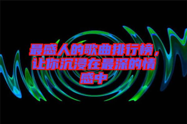 最感人的歌曲排行榜,讓你沉浸在最深的情感中