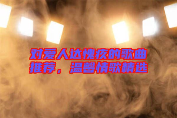 對愛人達愧疚的歌曲推薦,溫馨情歌精選