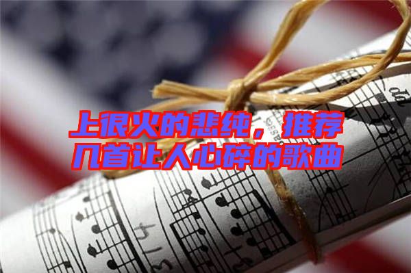 上很火的悲純,推薦幾首讓人心碎的歌曲