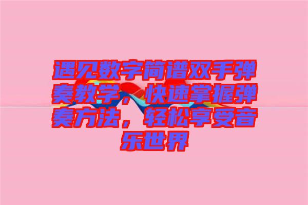 遇見數(shù)字簡譜雙手彈奏教學(xué),快速掌握彈奏方法,輕松享受音樂世界