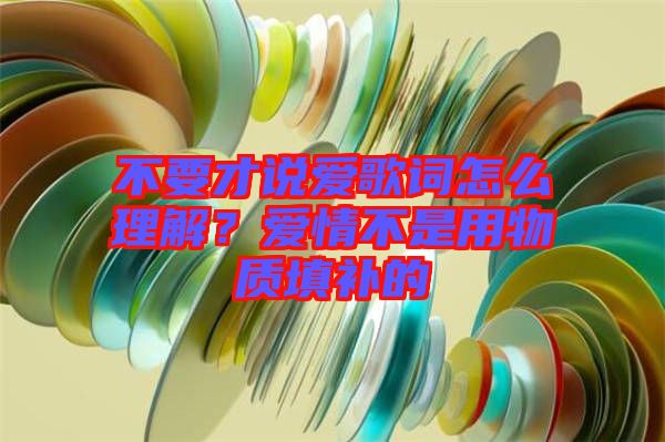不要才說愛歌詞怎么理解?愛情不是用物質填補的