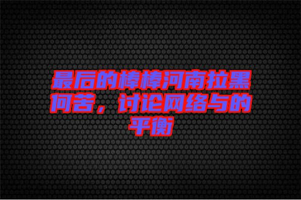 最后的棒棒河南拉黑何苦,討論網絡與的平衡