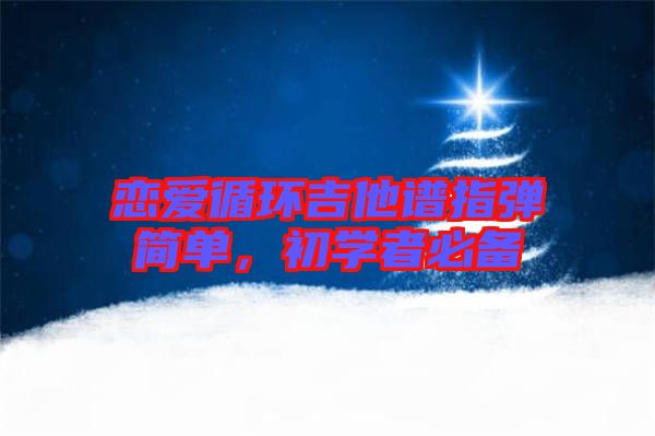 戀愛(ài)循環(huán)吉他譜指彈簡(jiǎn)單,初學(xué)者必備