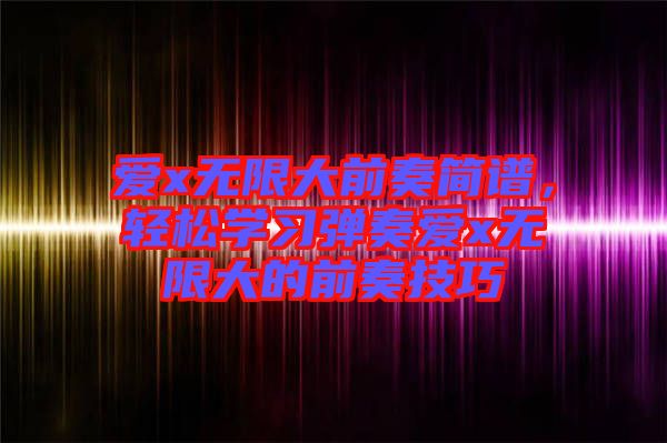愛x無限大前奏簡譜,輕松學(xué)習(xí)彈奏愛x無限大的前奏技巧