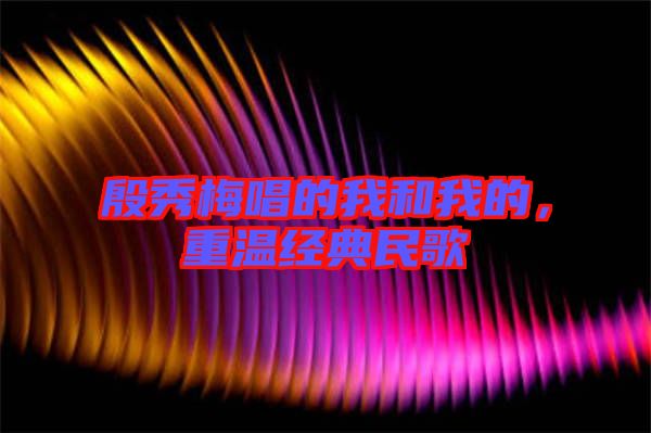 殷秀梅唱的我和我的,重溫經典民歌