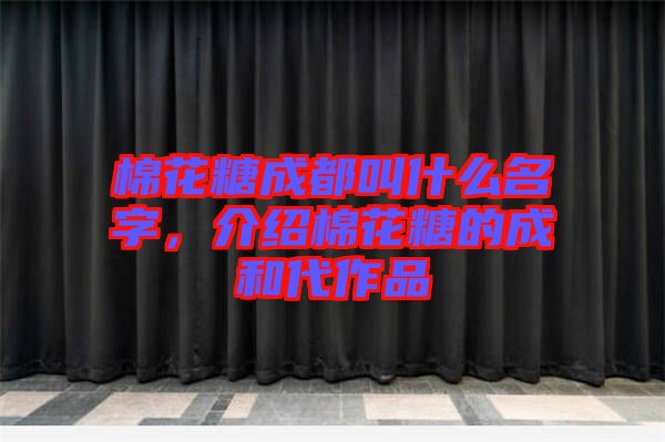 棉花糖成都叫什么名字,介紹棉花糖的成和代作品