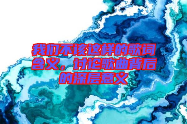 我們不該這樣的歌詞含義,討論歌曲背后的深層意義