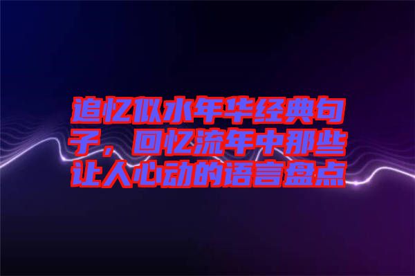 追憶似水年華經(jīng)典句子,回憶流年中那些讓人心動(dòng)的語言盤點(diǎn)