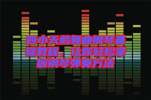 四小天鵝舞曲鋼琴基礎教程,讓你輕松掌握鋼琴彈奏方法