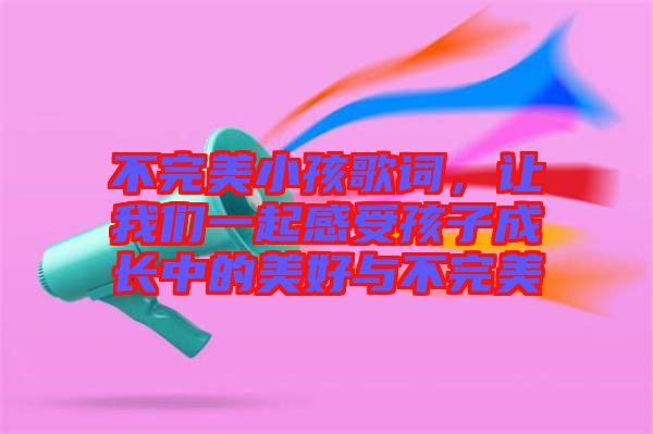 不完美小孩歌詞,讓我們一起感受孩子成長中的美好與不完美