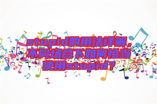 stupid的用法詳解,不同場(chǎng)合下如何恰當(dāng)使用stupid?