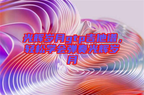 光輝歲月gtp吉他譜,輕松學會彈奏光輝歲月
