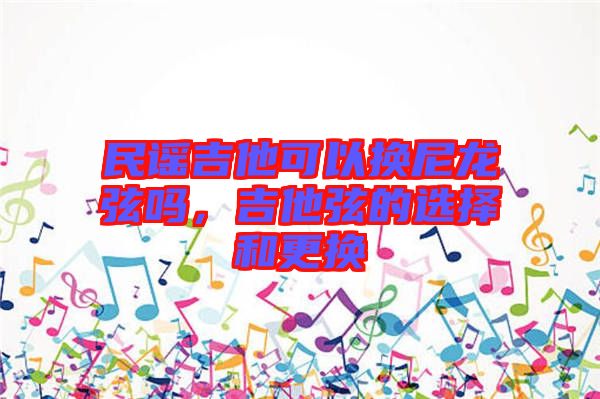 民謠吉他可以換尼龍弦嗎,吉他弦的選擇和更換