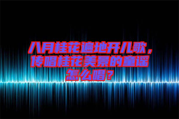 八月桂花遍地開(kāi)兒歌,傳唱桂花美景的童謠怎么唱?