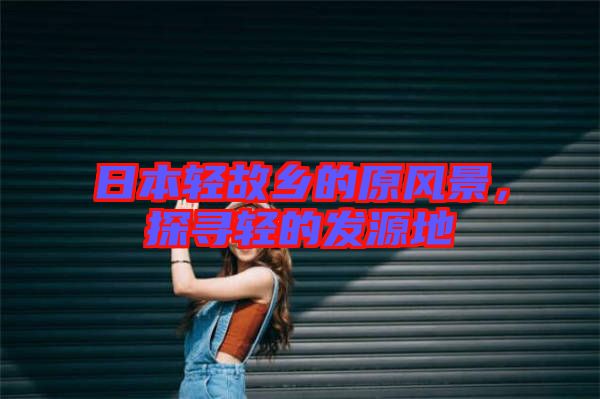 日本輕故鄉的原風景,探尋輕的發源地